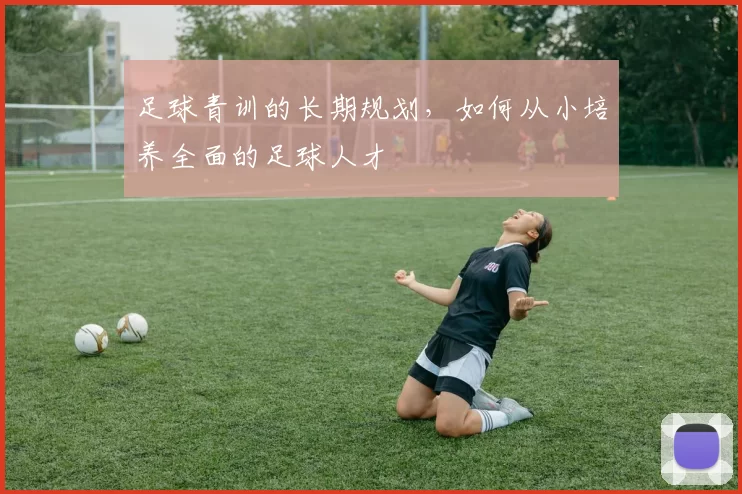 足球青训的长期规划，如何从小培养全面的足球人才