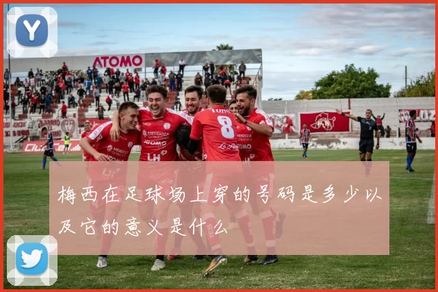 梅西在足球场上穿的号码是多少以及它的意义是什么