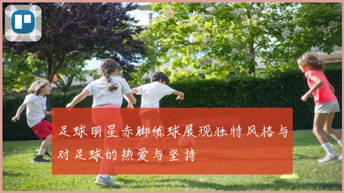 足球明星赤脚练球展现独特风格与对足球的热爱与坚持
