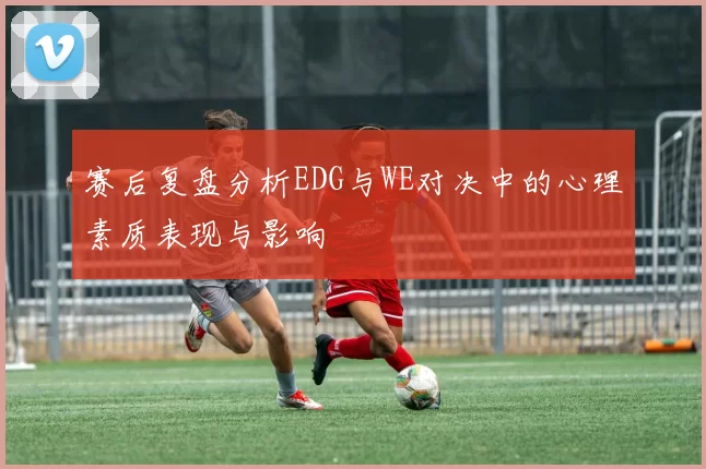 赛后复盘分析EDG与WE对决中的心理素质表现与影响