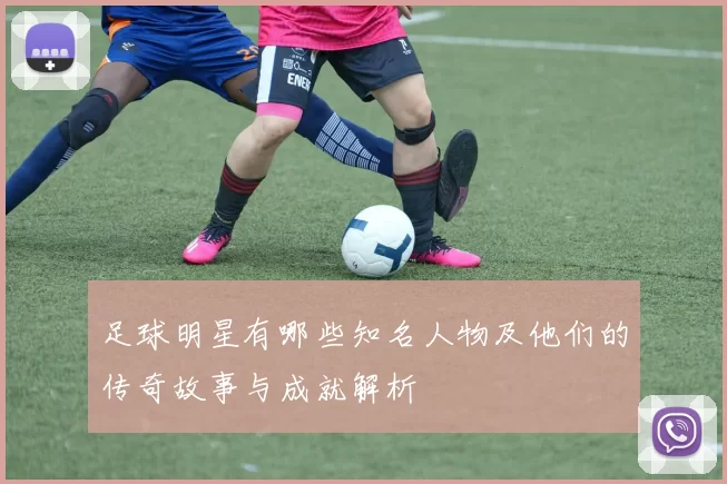 足球明星有哪些知名人物及他们的传奇故事与成就解析