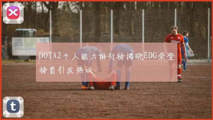 DOTA2个人能力排行榜揭晓EDG荣登榜首引发热议