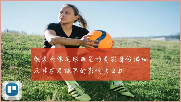 凯文头像足球明星的真实身份揭秘及其在足球界的影响力分析