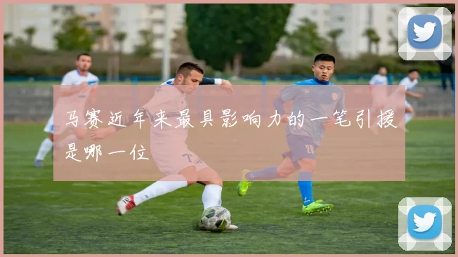 马赛近年来最具影响力的一笔引援是哪一位