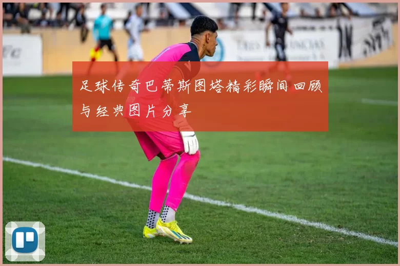 足球传奇巴蒂斯图塔精彩瞬间回顾与经典图片分享