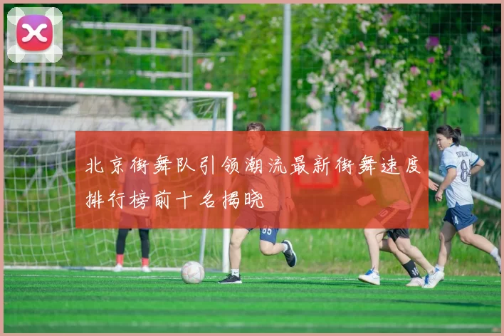 北京街舞队引领潮流最新街舞速度排行榜前十名揭晓