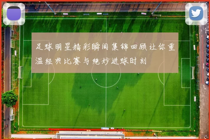 足球明星精彩瞬间集锦回顾让你重温经典比赛与绝妙进球时刻