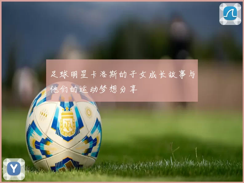 足球明星卡洛斯的子女成长故事与他们的运动梦想分享
