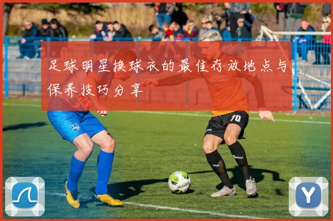 足球明星换球衣的最佳存放地点与保养技巧分享