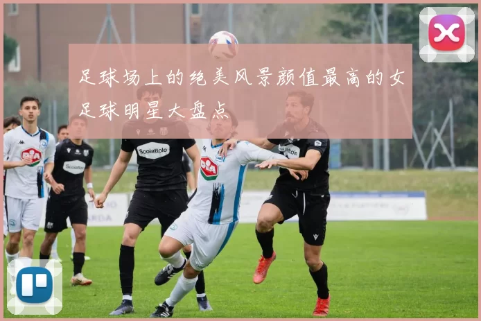 足球场上的绝美风景颜值最高的女足球明星大盘点