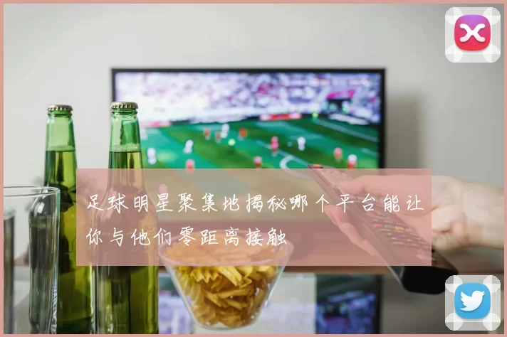 足球明星聚集地揭秘哪个平台能让你与他们零距离接触