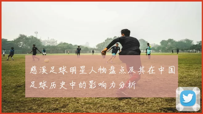 慈溪足球明星人物盘点及其在中国足球历史中的影响力分析