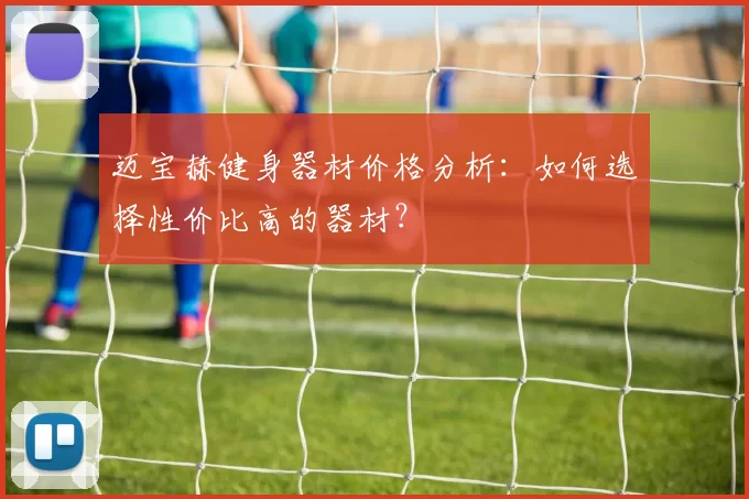 迈宝赫健身器材价格分析：如何选择性价比高的器材？