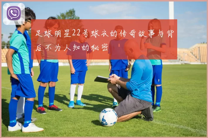 足球明星22号球衣的传奇故事与背后不为人知的秘密