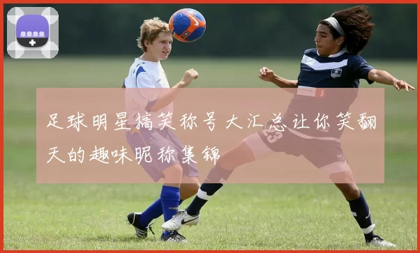 足球明星搞笑称号大汇总让你笑翻天的趣味昵称集锦
