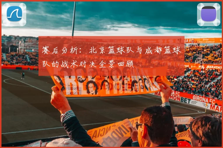 赛后分析：北京篮球队与成都篮球队的战术对决全景回顾