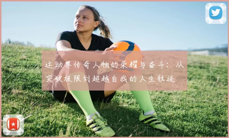 运动界传奇人物的荣耀与奋斗：从突破极限到超越自我的人生轨迹