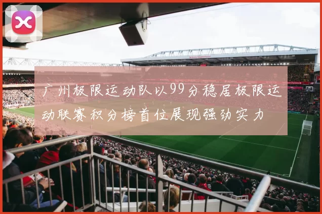 广州极限运动队以99分稳居极限运动联赛积分榜首位展现强劲实力