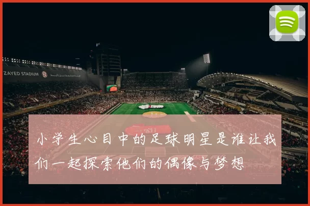 小学生心目中的足球明星是谁让我们一起探索他们的偶像与梦想