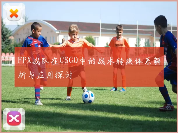 FPX战队在CSGO中的战术转换体系解析与应用探讨