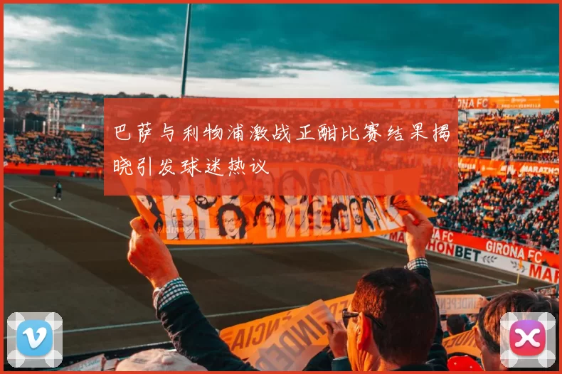 巴萨与利物浦激战正酣比赛结果揭晓引发球迷热议