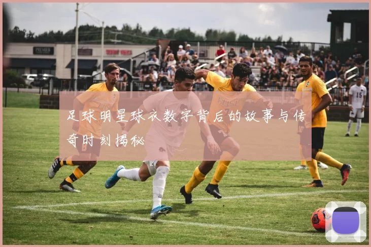 足球明星球衣数字背后的故事与传奇时刻揭秘