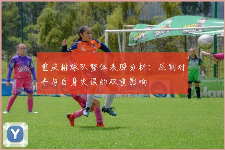 重庆排球队整体表现分析：压制对手与自身失误的双重影响