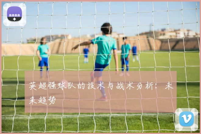 英超强球队的技术与战术分析：未来趋势