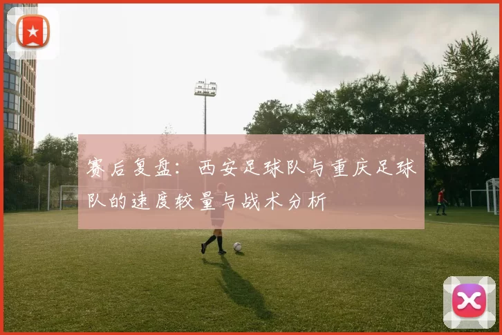 赛后复盘：西安足球队与重庆足球队的速度较量与战术分析