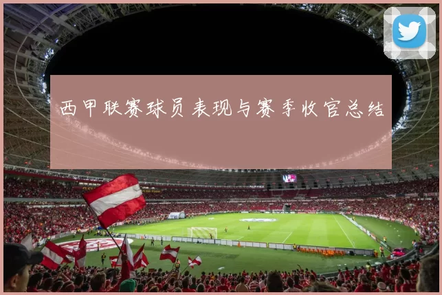 西甲联赛球员表现与赛季收官总结