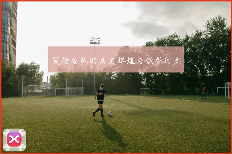 英超各队的历史辉煌与低谷时刻