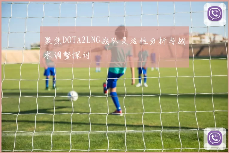 聚焦DOTA2LNG战队灵活性分析与战术调整探讨