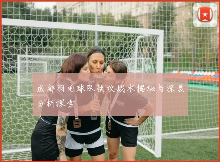 成都羽毛球队快攻战术揭秘与深度分析探索