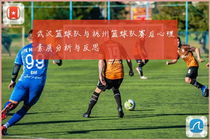 武汉篮球队与杭州篮球队赛后心理素质分析与反思