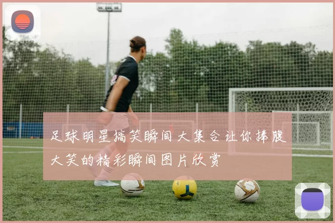 足球明星搞笑瞬间大集合让你捧腹大笑的精彩瞬间图片欣赏