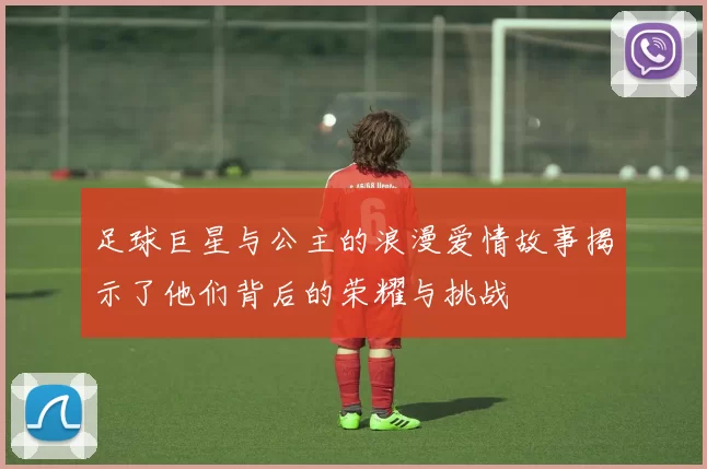 足球巨星与公主的浪漫爱情故事揭示了他们背后的荣耀与挑战