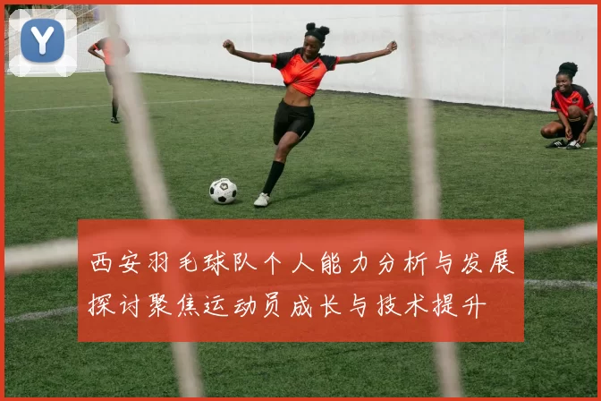 西安羽毛球队个人能力分析与发展探讨聚焦运动员成长与技术提升