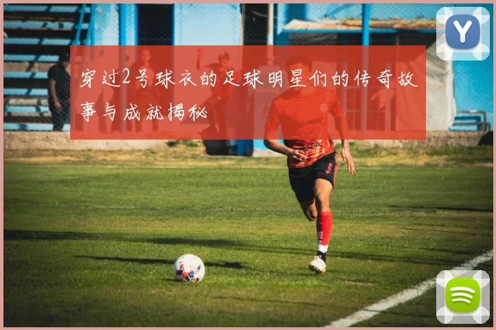 穿过2号球衣的足球明星们的传奇故事与成就揭秘