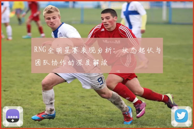 RNG全明星赛表现分析：状态起伏与团队协作的深度解读