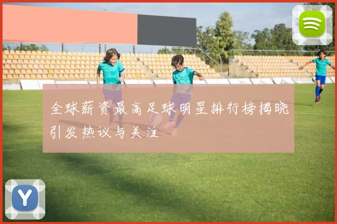 全球薪资最高足球明星排行榜揭晓引发热议与关注