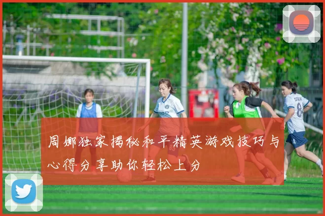 周娜独家揭秘和平精英游戏技巧与心得分享助你轻松上分