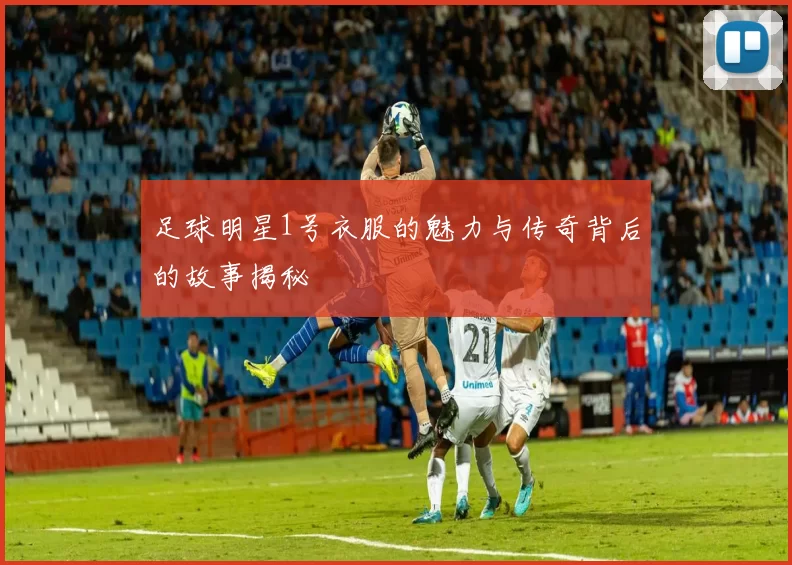 足球明星1号衣服的魅力与传奇背后的故事揭秘