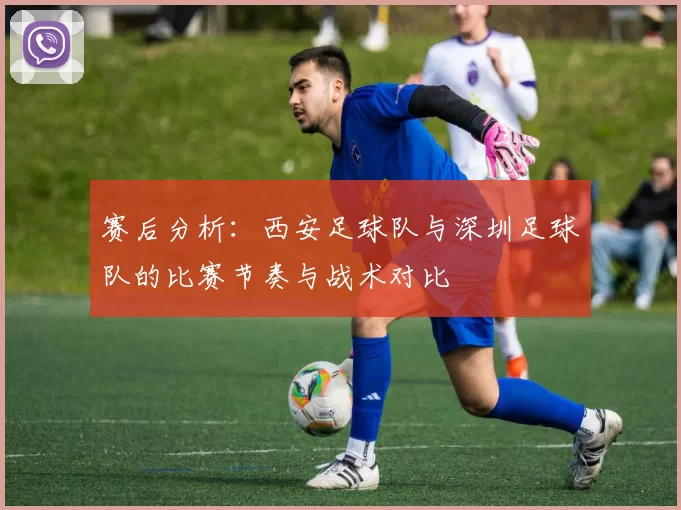 赛后分析：西安足球队与深圳足球队的比赛节奏与战术对比