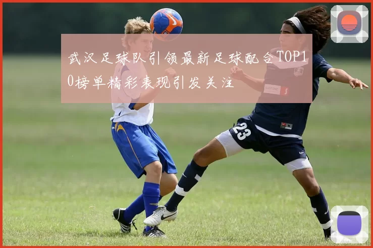 武汉足球队引领最新足球配合TOP10榜单精彩表现引发关注
