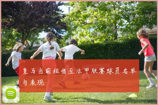 皇马当前租借至法甲联赛球员名单与表现