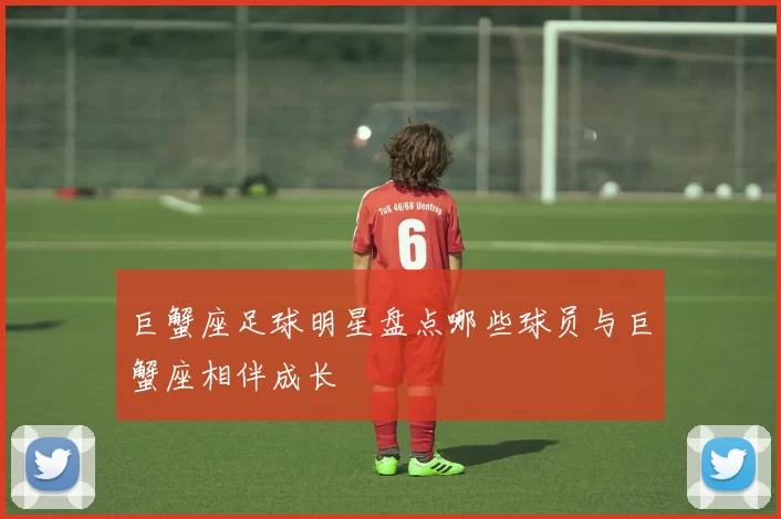 巨蟹座足球明星盘点哪些球员与巨蟹座相伴成长
