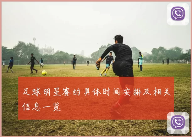 足球明星赛的具体时间安排及相关信息一览