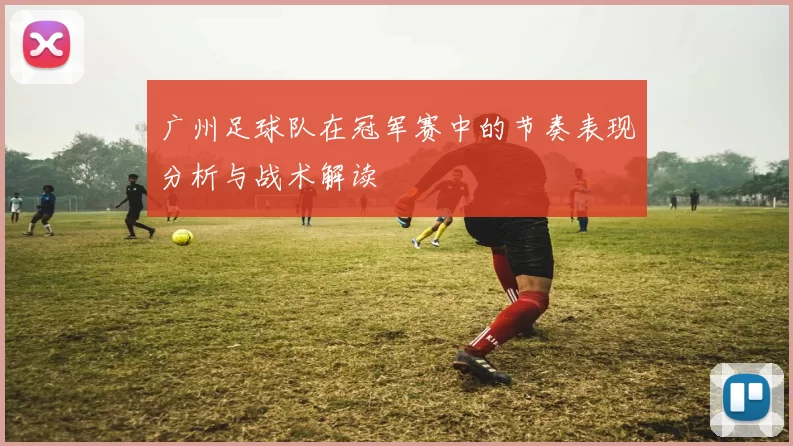 广州足球队在冠军赛中的节奏表现分析与战术解读