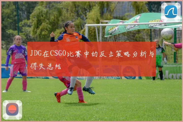 JDG在CSGO比赛中的反击策略分析与得失总结