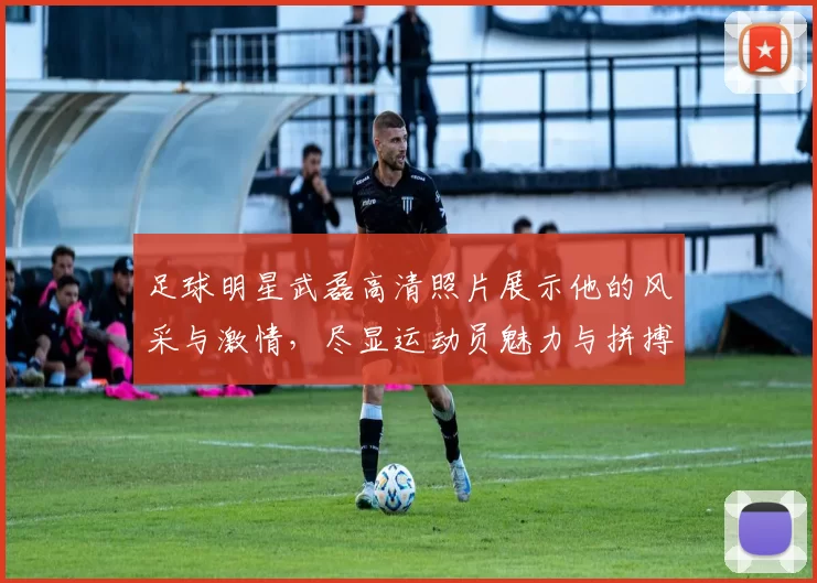足球明星武磊高清照片展示他的风采与激情，尽显运动员魅力与拼搏精神